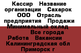 Кассир › Название организации ­ Сахарок, ООО › Отрасль предприятия ­ Продажи › Минимальный оклад ­ 13 850 - Все города Работа » Вакансии   . Калининградская обл.,Приморск г.